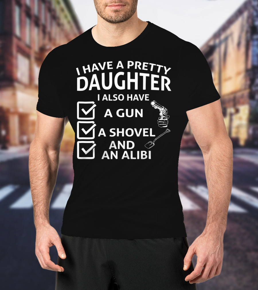 I Have A Pretty Daughter I Also Have A Gun A Shovel And An Alibi T-Shirt