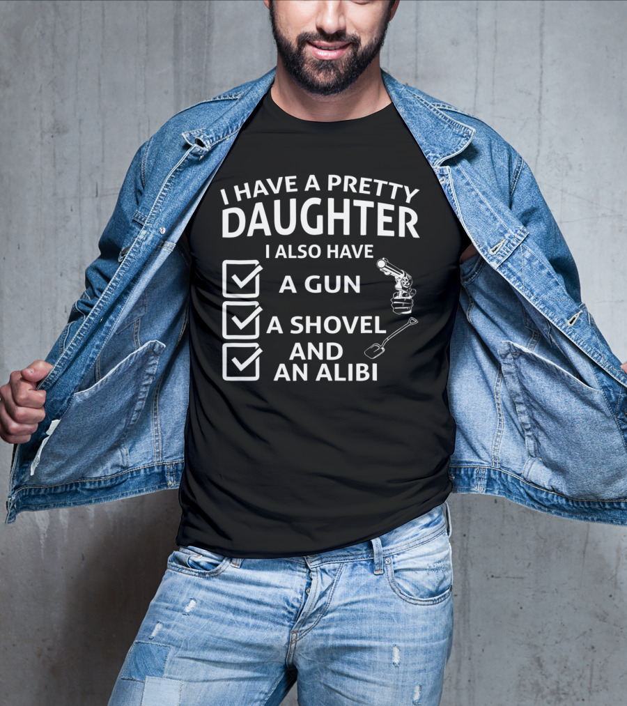 I Have A Pretty Daughter I Also Have A Gun A Shovel And An Alibi T-Shirt