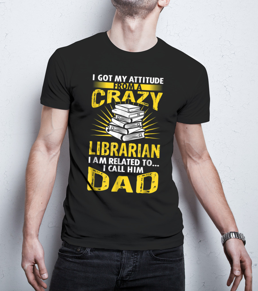 I Got My Attitude From A Crazy Librarian I Am Related To I Call Him Dad T-Shirt