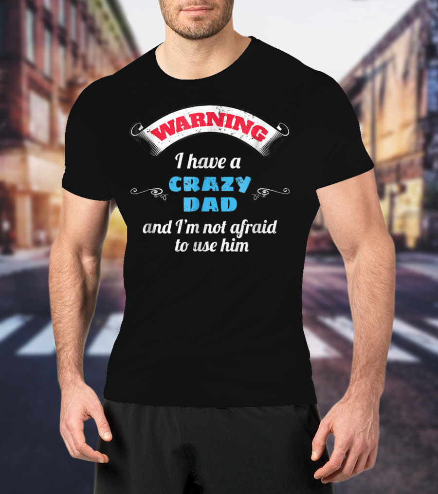 WARNING I Have A Crazy Dad And I'm Not Afraid To Use Him T-Shirt