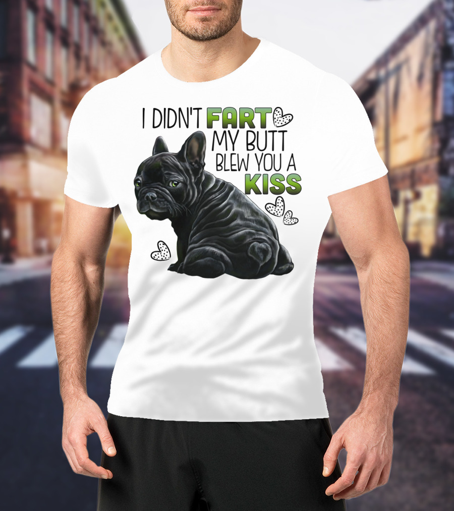 I Didn't Fart My Butt Blew You A Kiss French Bulldog Frenchie T-Shirt