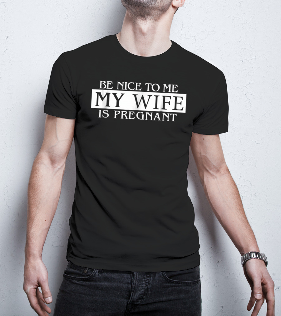 Be Nice To Me My Wife Is Pregnant Funny Dad Tee 57 T-Shirt
