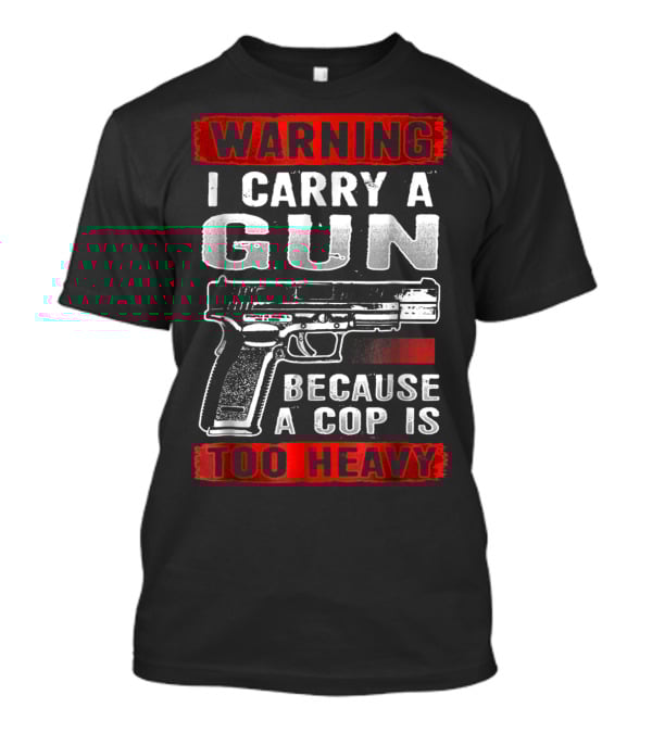 Warning I Carry A Gun Because A Cop Is Too Heavy T-Shirt