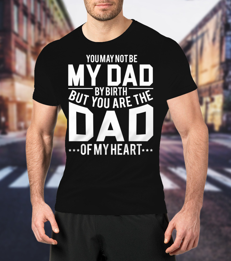 YOU MAY NOT BE MY DAD BY BIRTH BUT YOU ARE THE DAD OF MY HEART T-Shirt