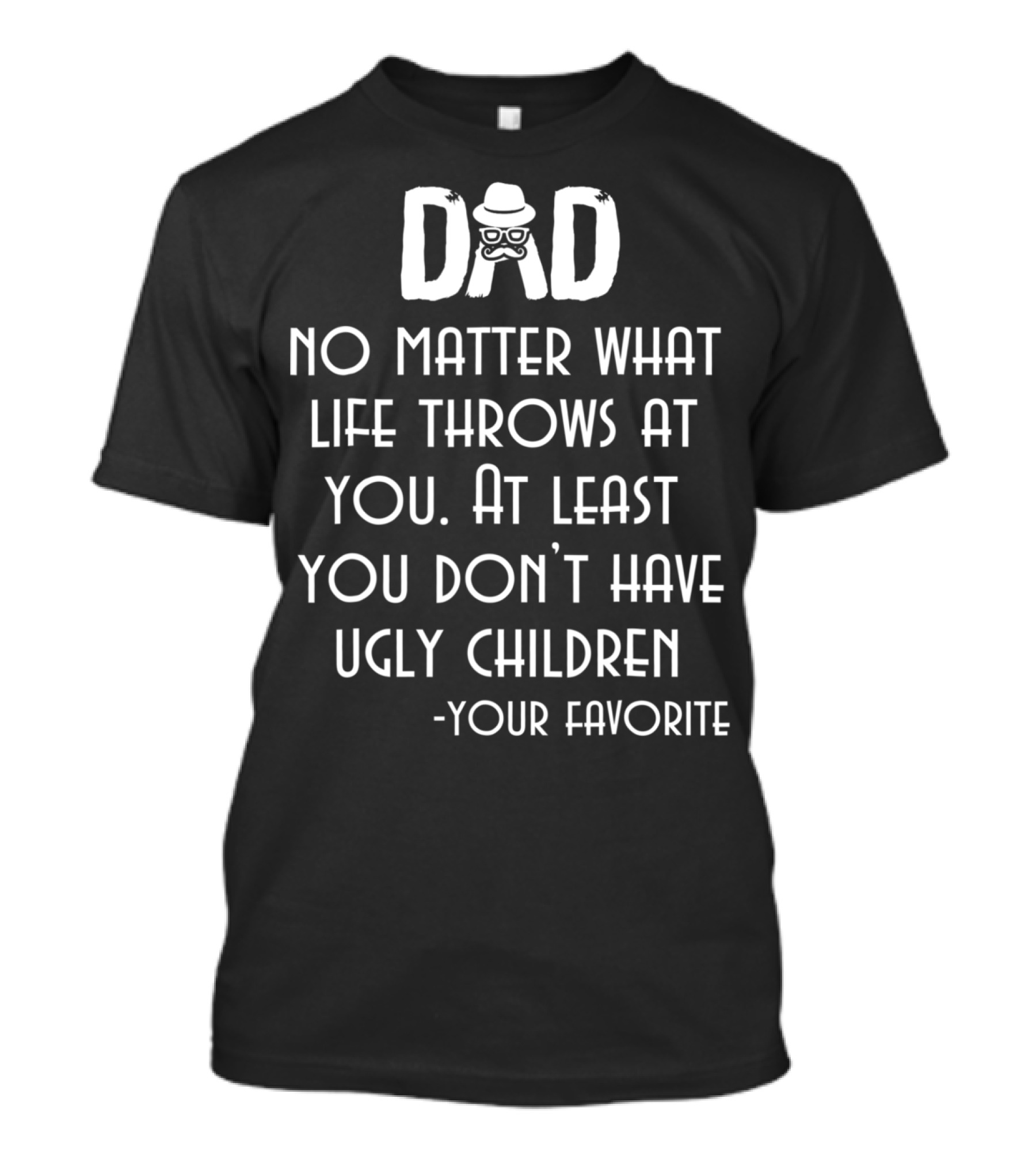 Dad No Matter What Life Throws At You At Least You Don't Have Ugly Children Your Favorite T-Shirt