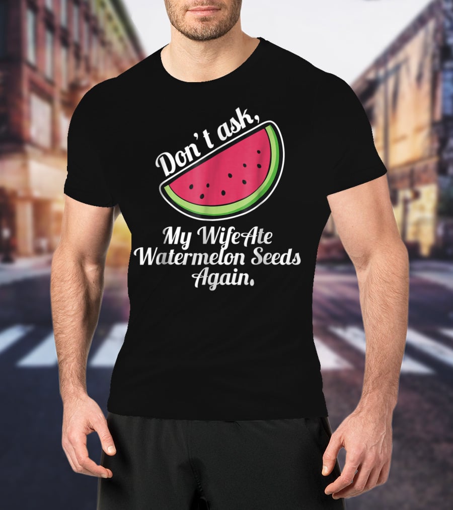 Don't Ask My Wife Ate Watermelon Seeds Again T-Shirt