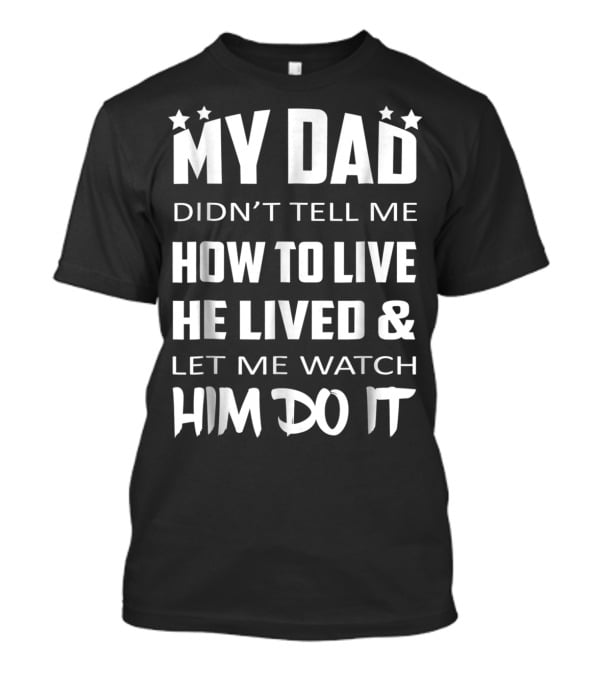 My Dad Didn't Tell Me How To Live He Lived And Let Me Watch Him Do It T-Shirt
