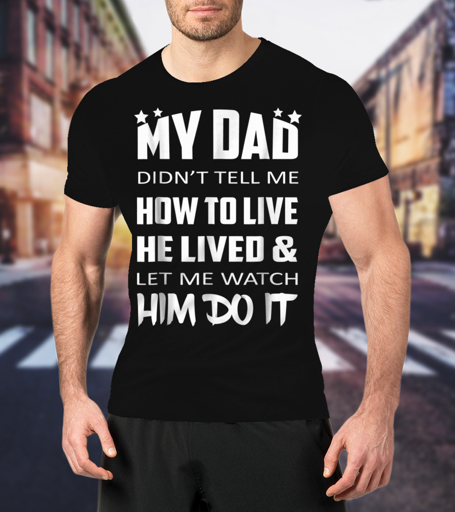 My Dad Didn't Tell Me How To Live He Lived And Let Me Watch Him Do It T-Shirt