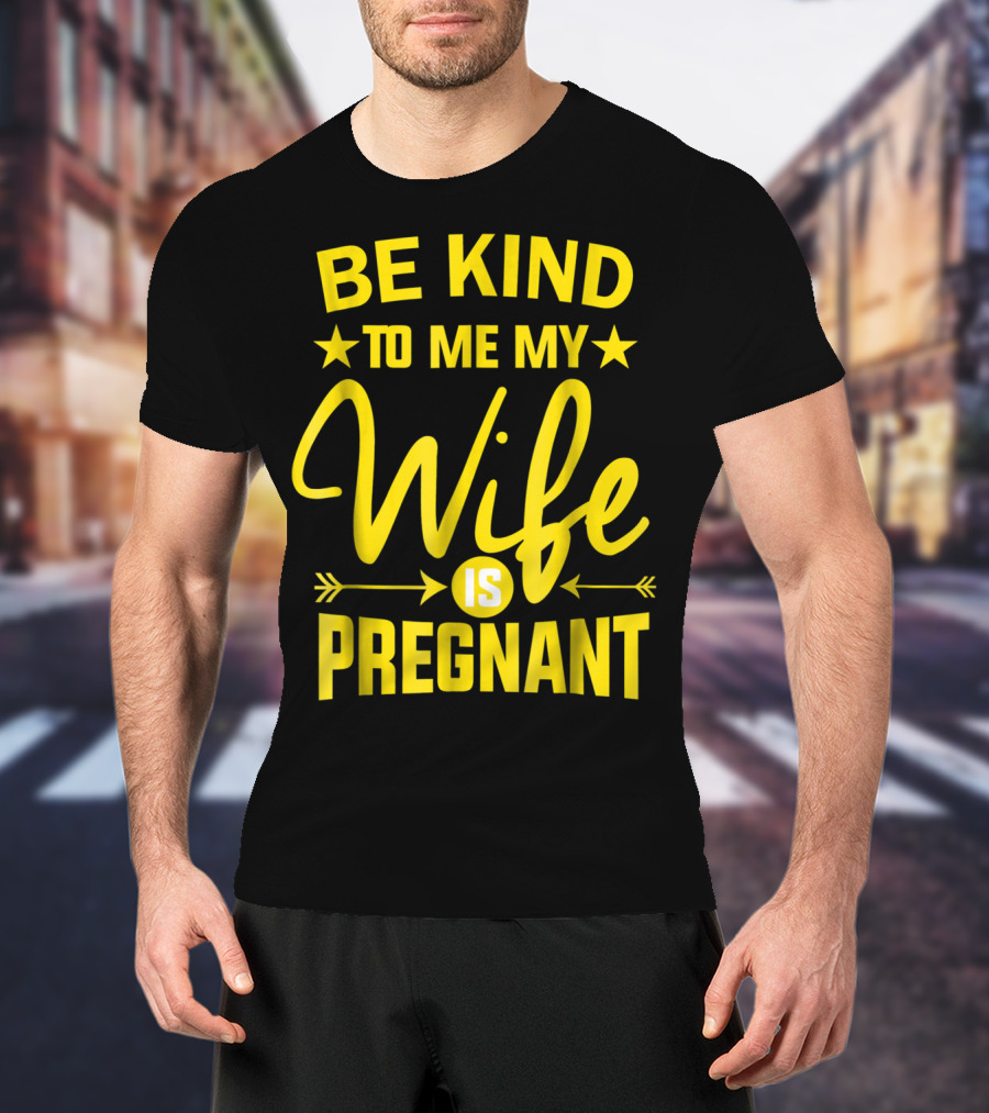 Be Kind To Me My Wife Is Pregnant New Dad Daddy T-Shirt