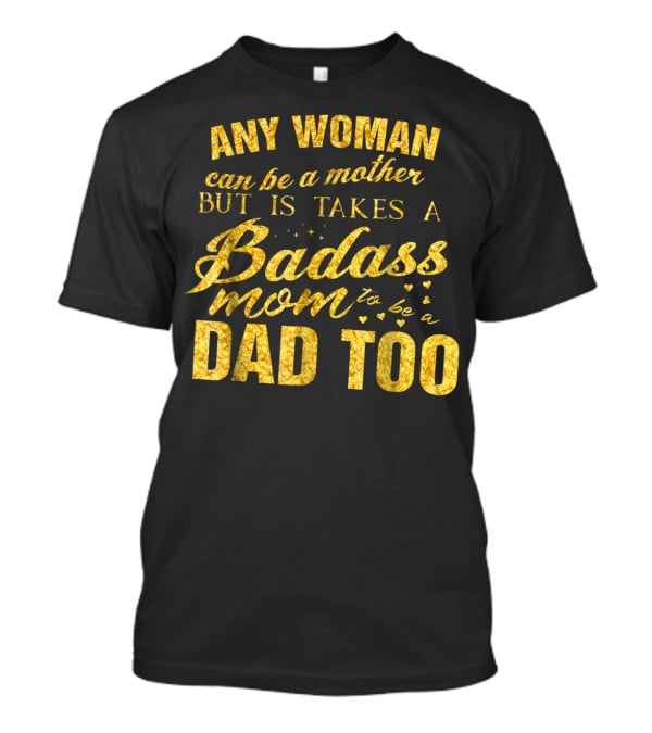 Any Woman Can Be A Mother But It Takes A Badass Mom To Be A Dad Too T-Shirt