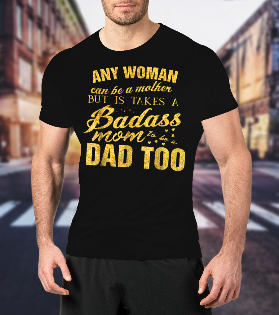 Any Woman Can Be A Mother But It Takes A Badass Mom To Be A Dad Too T-Shirt