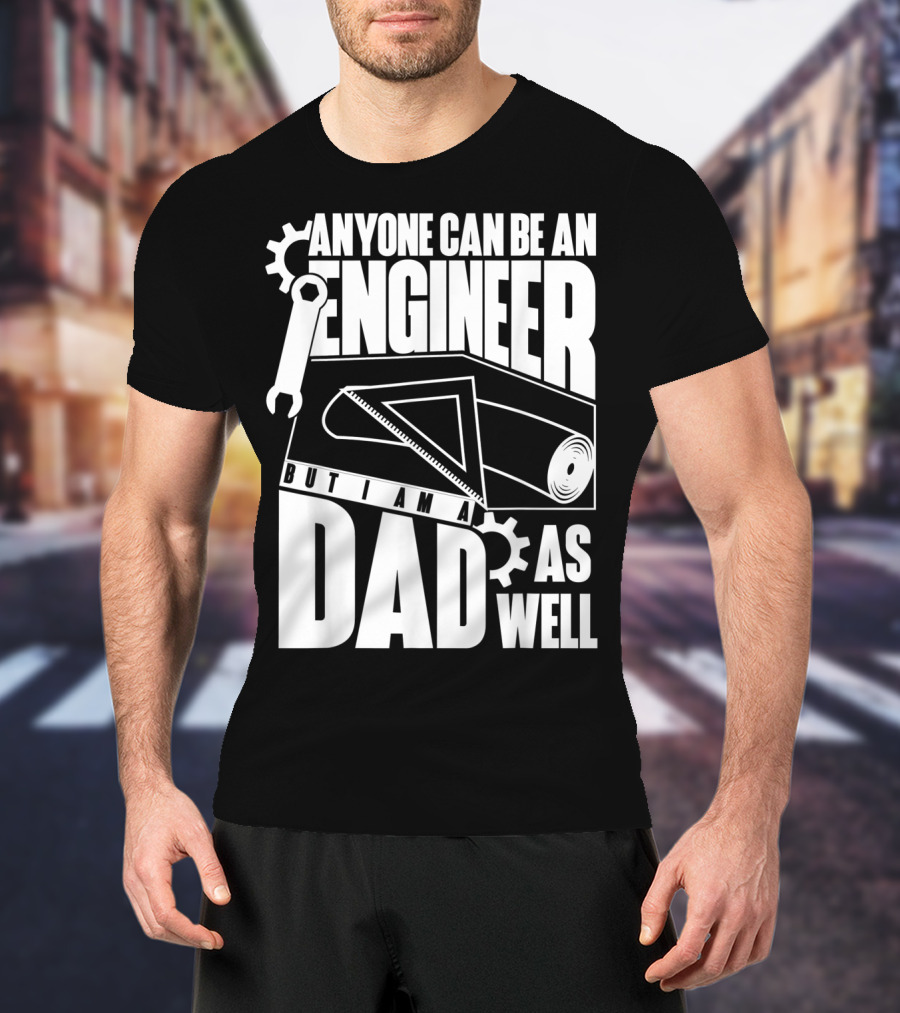 Anyone Can Be An Engineer But I Am A Dad As Well T-Shirt