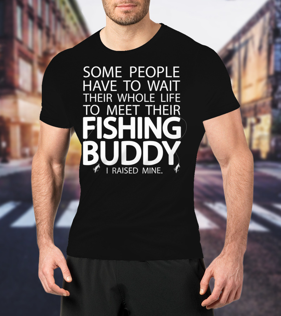 Some People Have To Wait Their Whole Life To Meet Their Fishing Buddy I Raised Mine T-Shirt