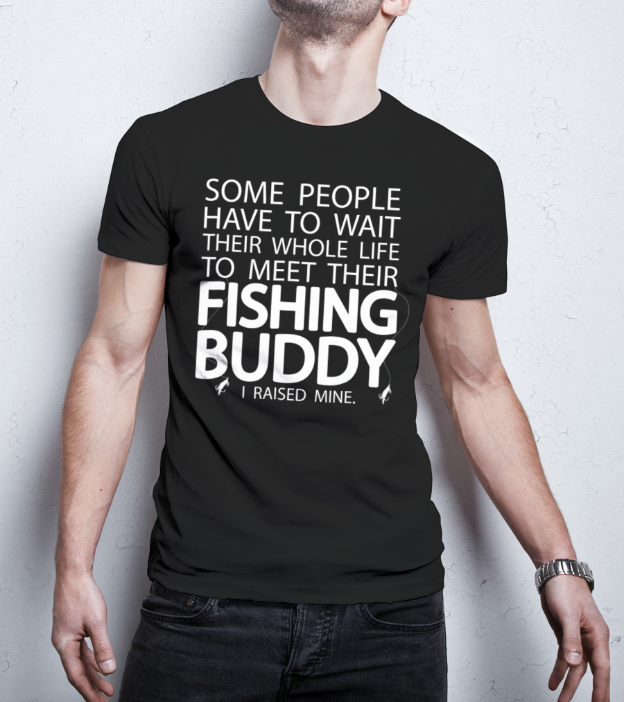 Some People Have To Wait Their Whole Life To Meet Their Fishing Buddy I Raised Mine T-Shirt