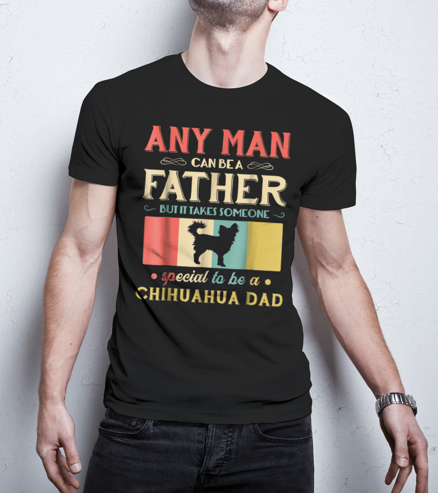 ANY MAN CAN BE A FATHER BUT IT TAKES SOMEONE SPECIAL TO BE A CHIHUAHUA DAD T-Shirt