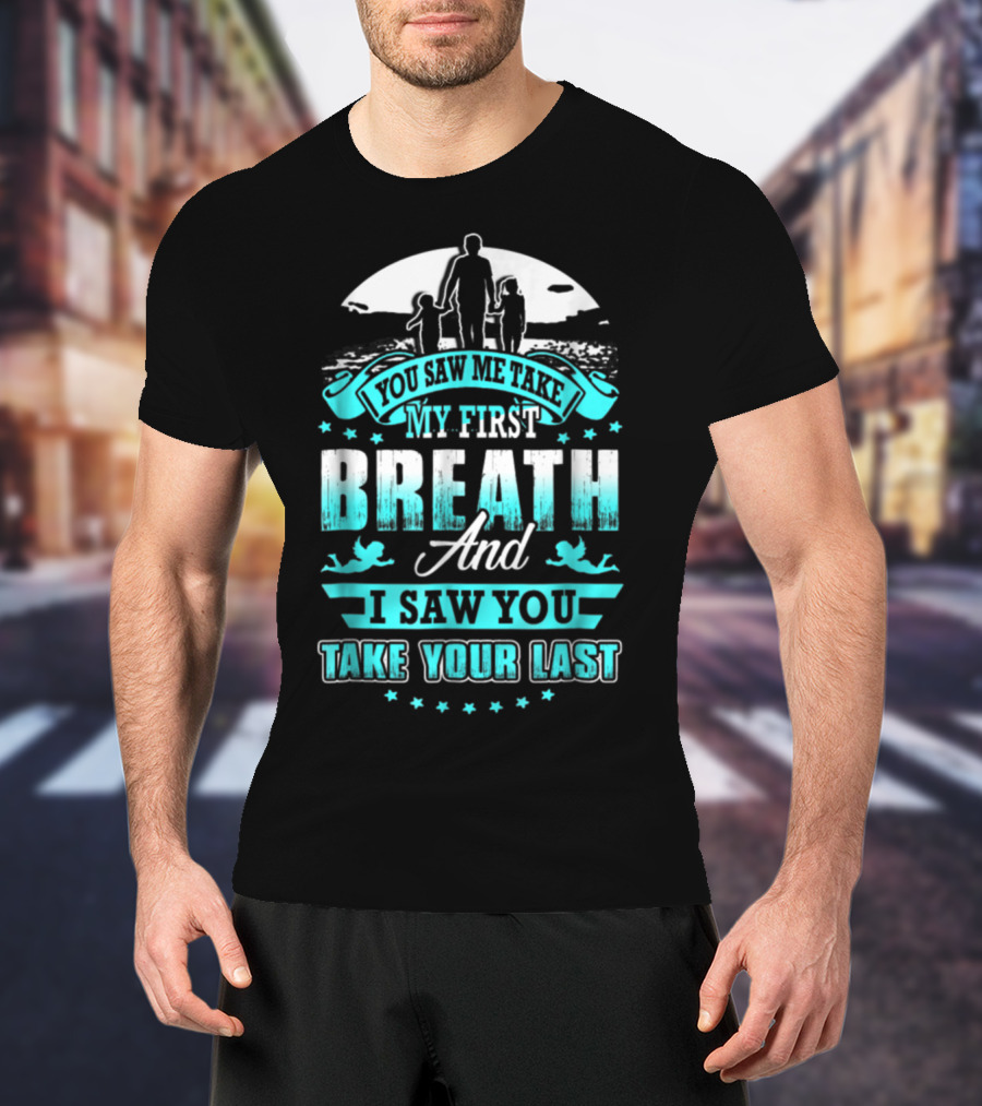 You Saw Me Take My First Breath And I Saw You Take Your Last T-Shirt