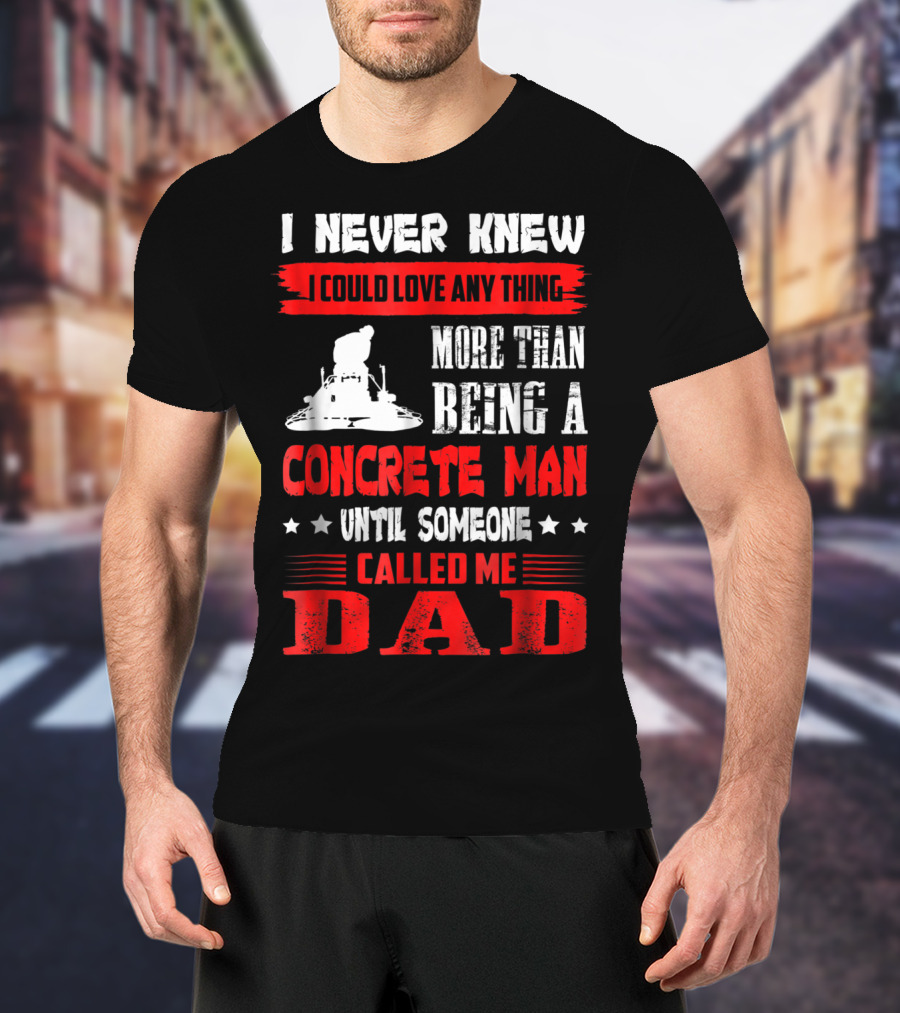 I Never Knew I Could Love Anything More Than Being A Concrete Man Until Someone Called Me Dad T-Shirt