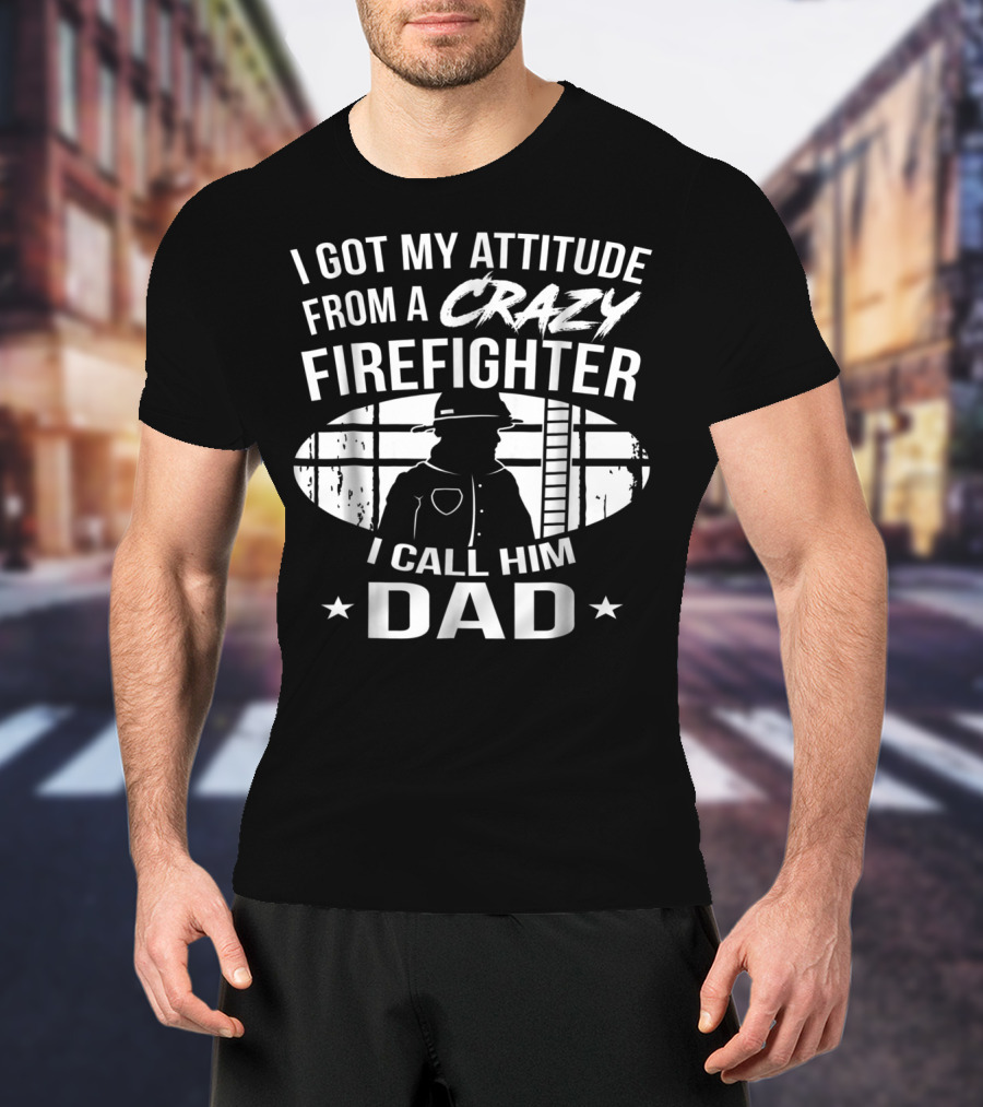 I Got My Attitude From A Crazy Firefighter I Call Him Dad T-Shirt