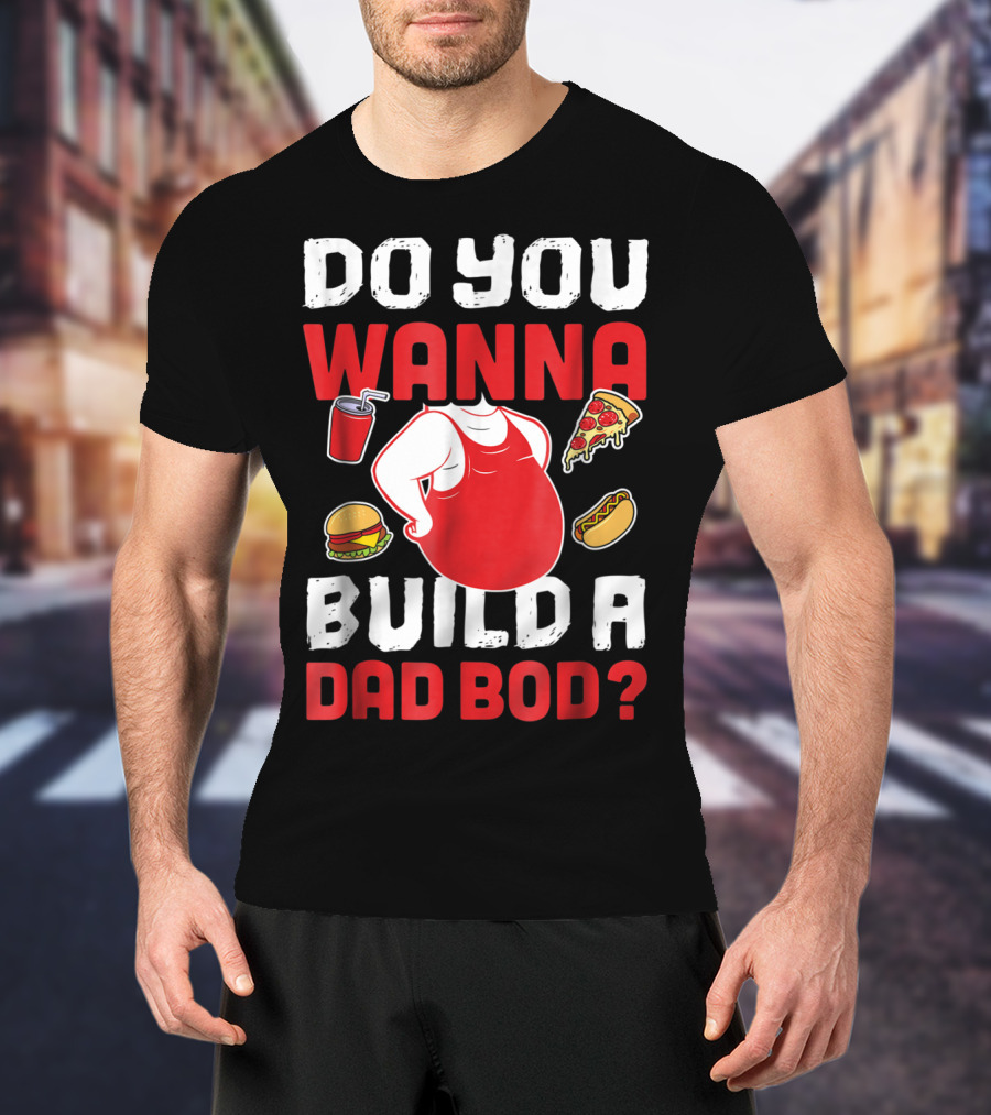 DO YOU WANNA BUILD A DAD BOD PIZZA BURGER HOT DOG T-Shirt