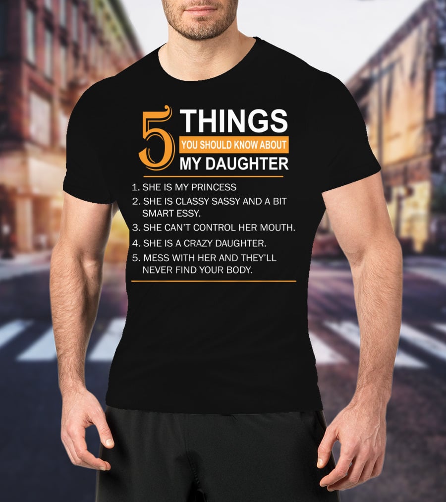 5 Things You Should Know About My Daughter She Is My Princess Classy Sassy Smart Can't Control Her Mouth Crazy Mess With Her They'll Never Find Your Body T-Shirt