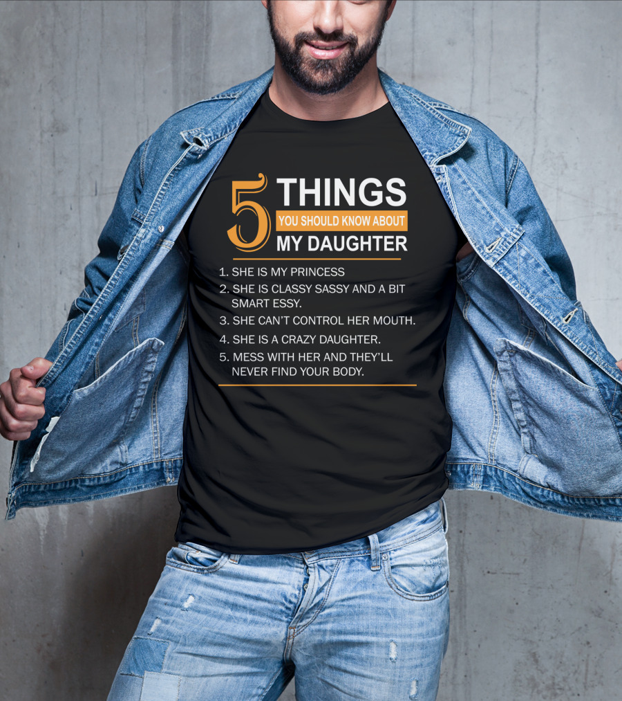 5 Things You Should Know About My Daughter She Is My Princess Classy Sassy Smart Can't Control Her Mouth Crazy Mess With Her They'll Never Find Your Body T-Shirt
