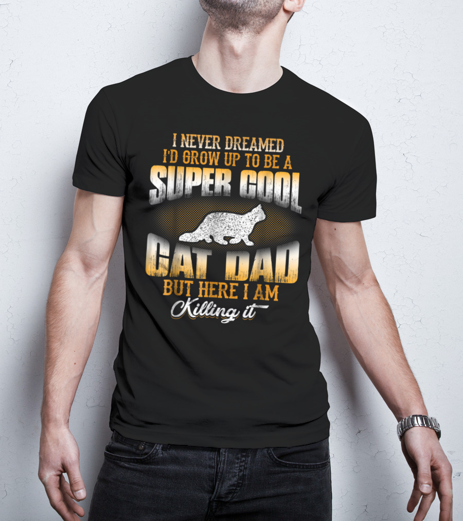 I Never Dreamed I'd Grow Up To Be A Super Cool Cat Dad But Here I Am Killing It T-Shirt
