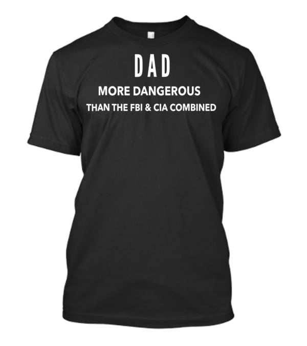 Dad More Dangerous Than The FBI And CIA Combined T-Shirt