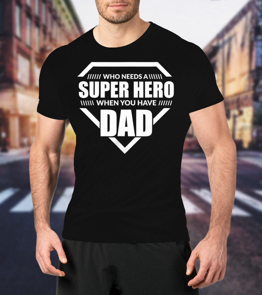 Who Needs A Super Hero When You Have Dad T-Shirt