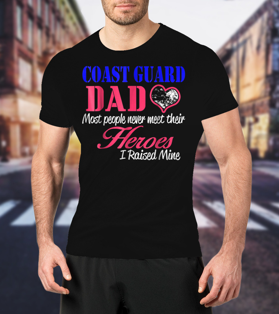 Coast Guard Dad Most People Never Meet Their Heroes I Raised Mine T-Shirt