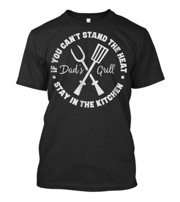 If You Can't Stand The Heat Dad's Grill Stay In The Kitchen T-Shirt