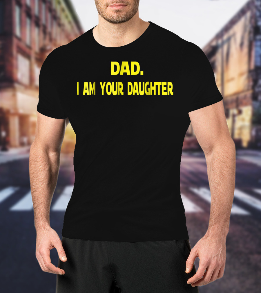 Dad I Am Your Daughter T-Shirt
