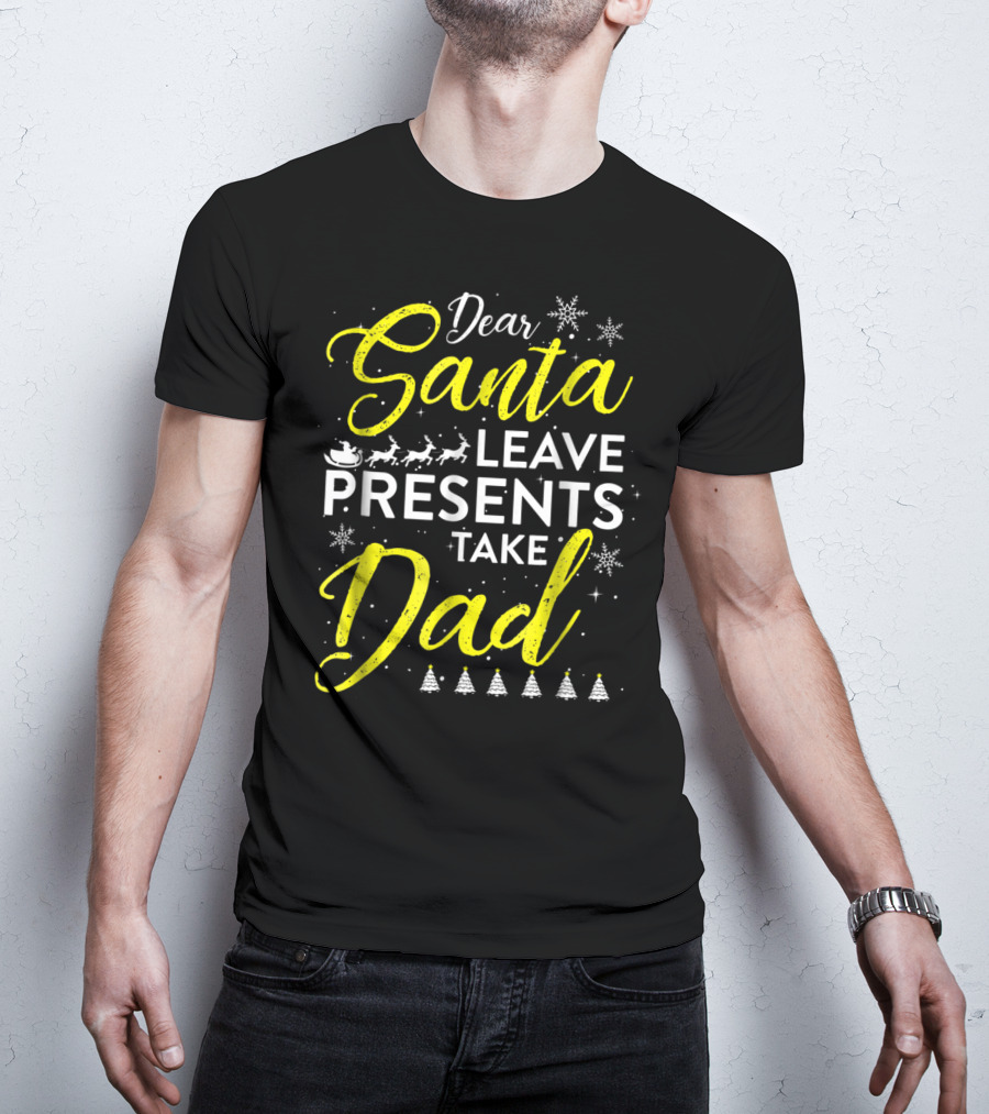 Dear Santa Leave Presents Take Dad Christmas Snowflakes Reindeer Sleigh Trees T-Shirt