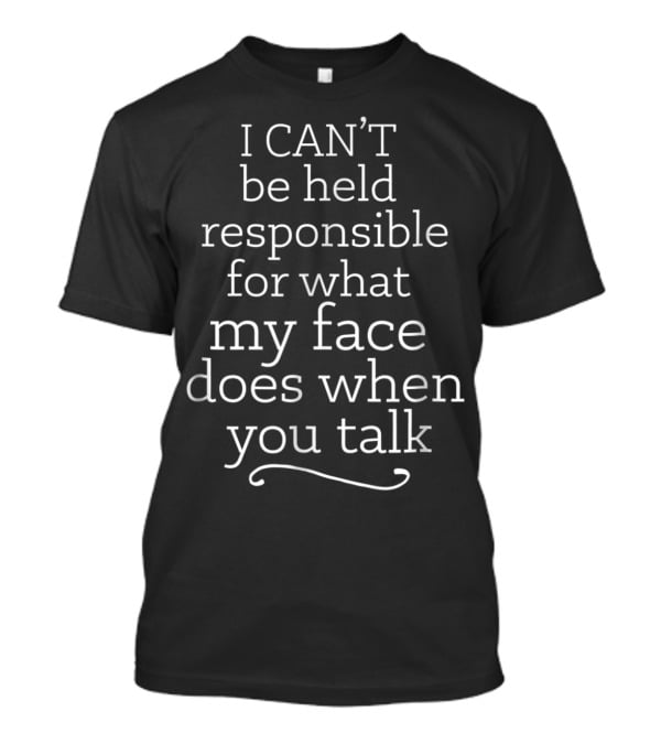 I Can't Be Held Responsible For What My Face Does When You Talk Funny Sarcasm Joke Work Face Talk Fun T-Shirt