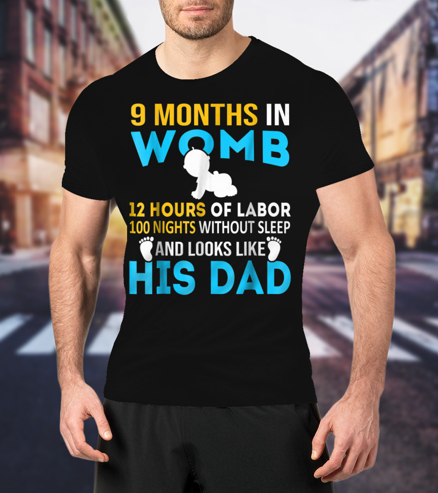 9 Months In Womb 12 Hours Of Labor 100 Nights Without Sleep And Looks Like His Dad T-Shirt