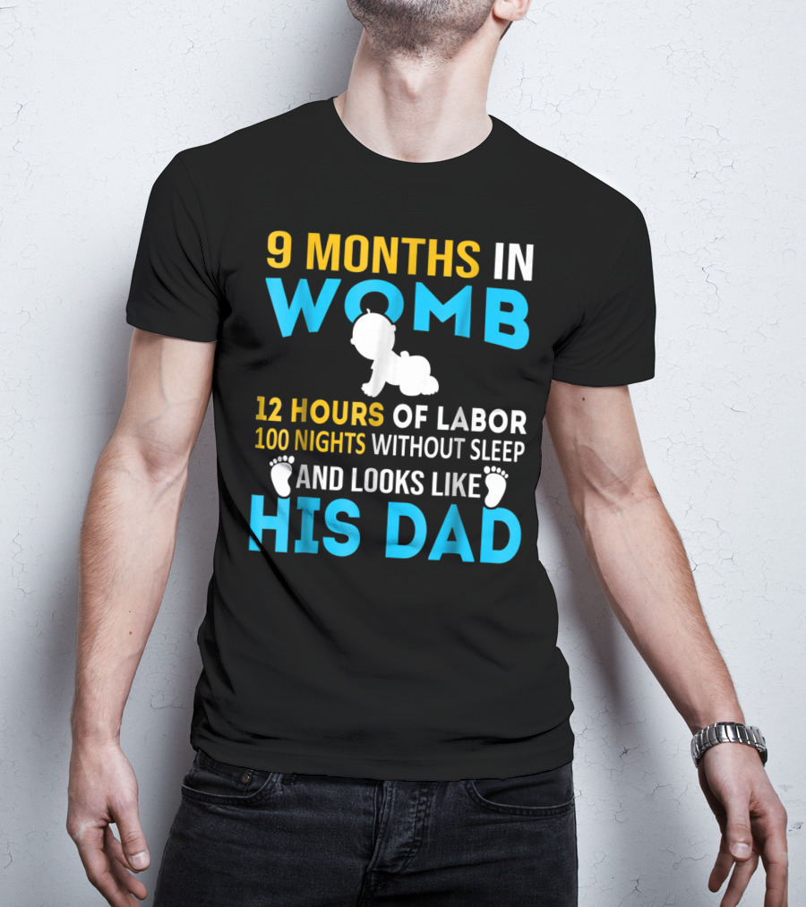 9 Months In Womb 12 Hours Of Labor 100 Nights Without Sleep And Looks Like His Dad T-Shirt