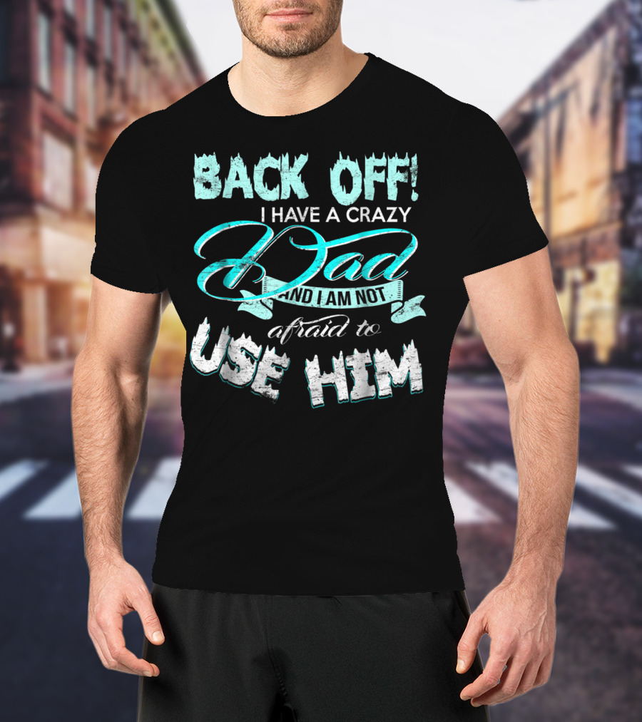 Back Off I Have A Crazy Dad And I Am Not Afraid To Use Him T-Shirt