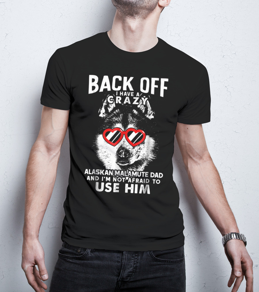Back Off I Have A Crazy Alaskan Malamute Dad And I'm Not Afraid To Use Him T-Shirt
