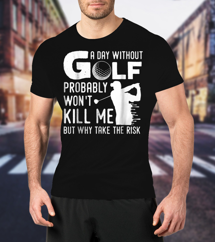 A Day Without Golf Probably Won't Kill Me But Why Take The Risk T-Shirt