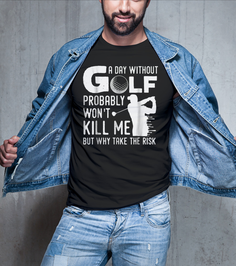 A Day Without Golf Probably Won't Kill Me But Why Take The Risk T-Shirt