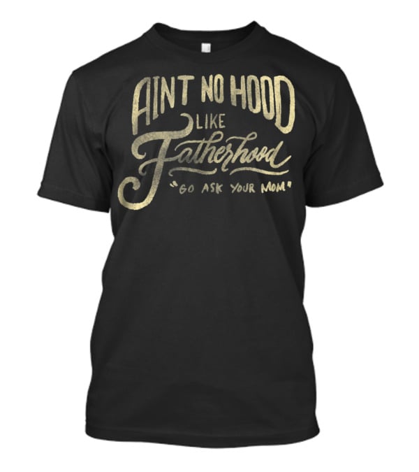 Aint No Hood Like Fatherhood Go Ask Your Mom T-Shirt