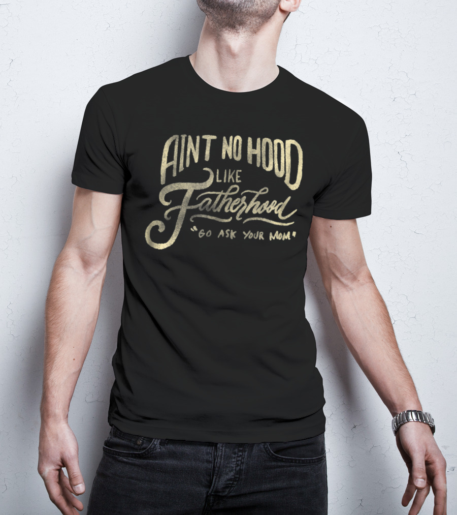 Aint No Hood Like Fatherhood Go Ask Your Mom T-Shirt
