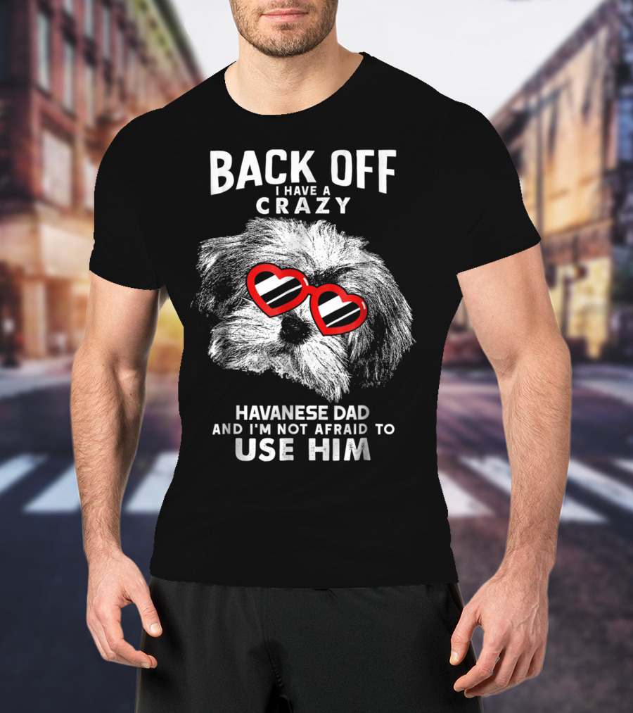 Back Off I Have A Crazy Havanese Dad And I'm Not Afraid To Use Him T-Shirt