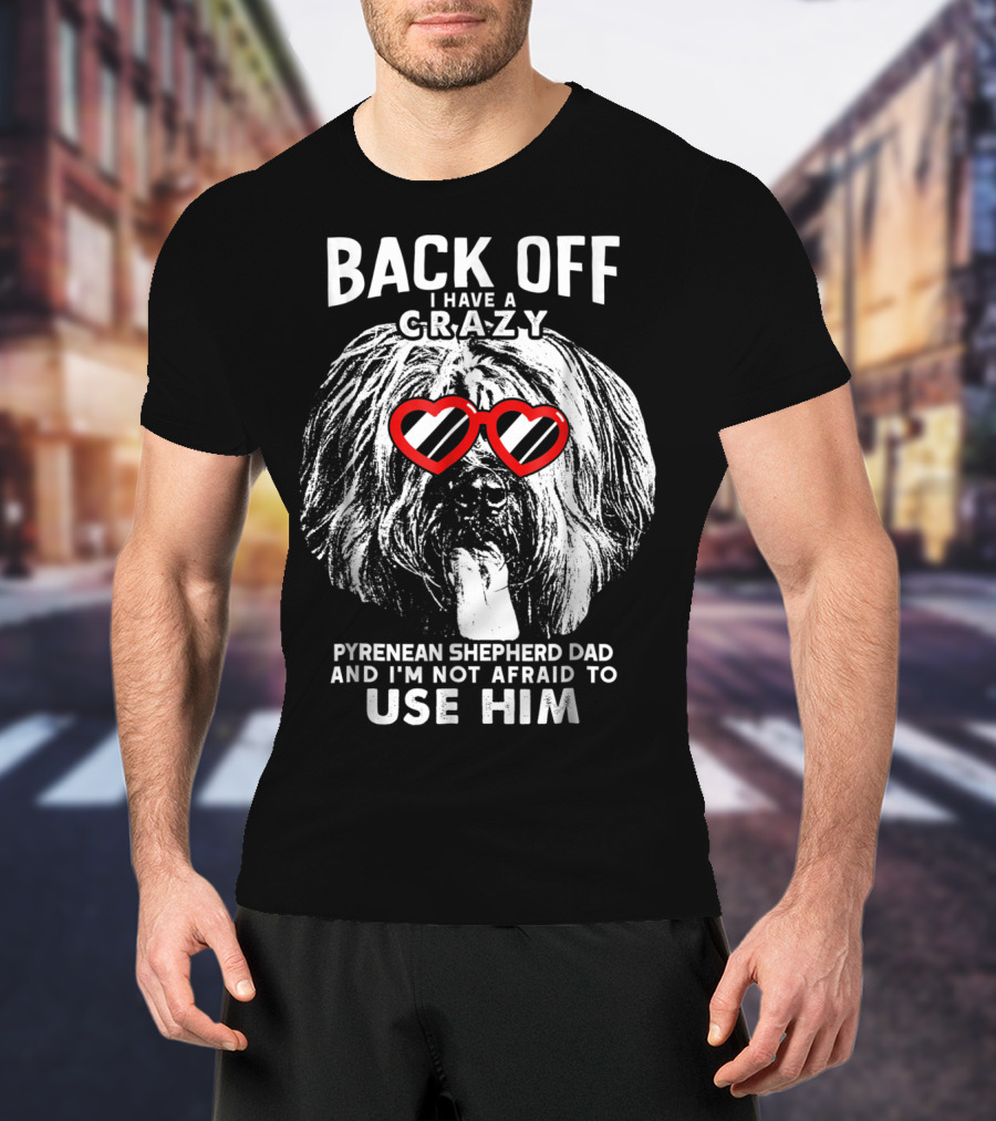 Back Off I Have A Crazy Pyrenean Shepherd Dad And I'm Not Afraid To Use Him T-Shirt