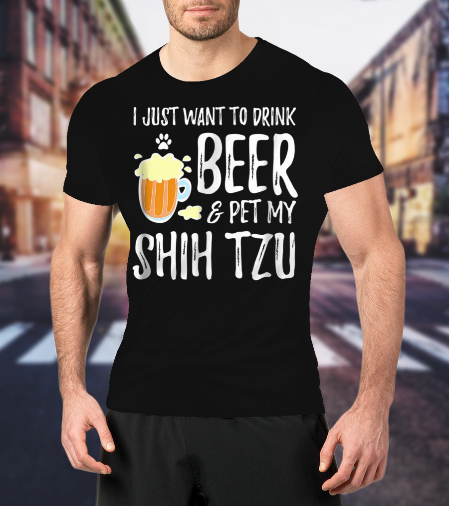 I Just Want To Drink Beer And Pet My Shih Tzu Dog Mom Dad Idea68 T-Shirt