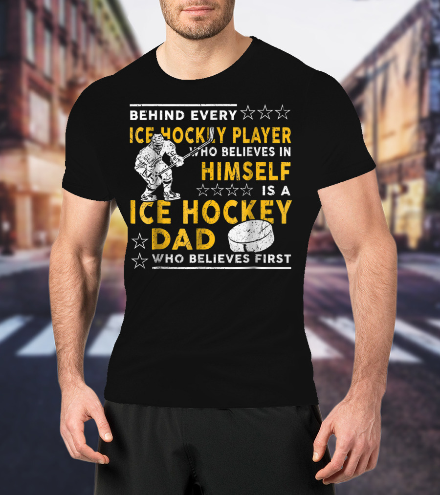 Behind Every Ice Hockey Player Who Believes In Himself Is A Ice Hockey Dad Who Believes First T-Shirt