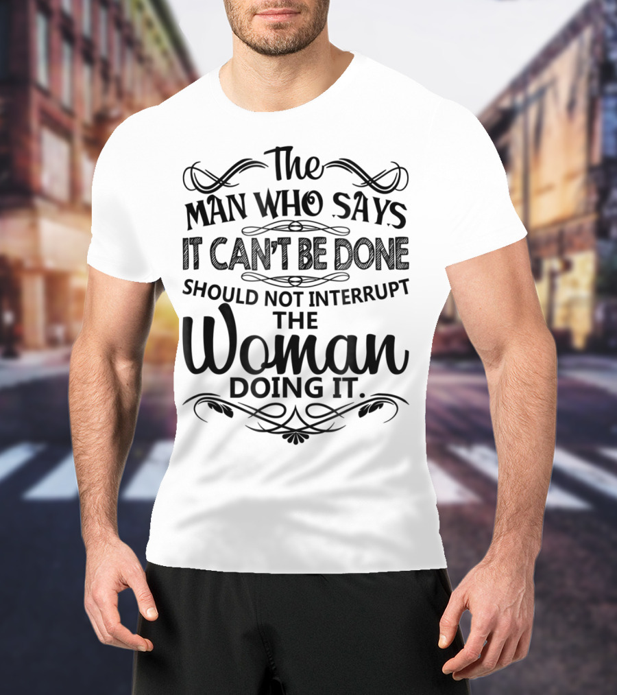 The Man Who Says It Can't Be Done Should Not Interrupt The Woman Doing It T-Shirt