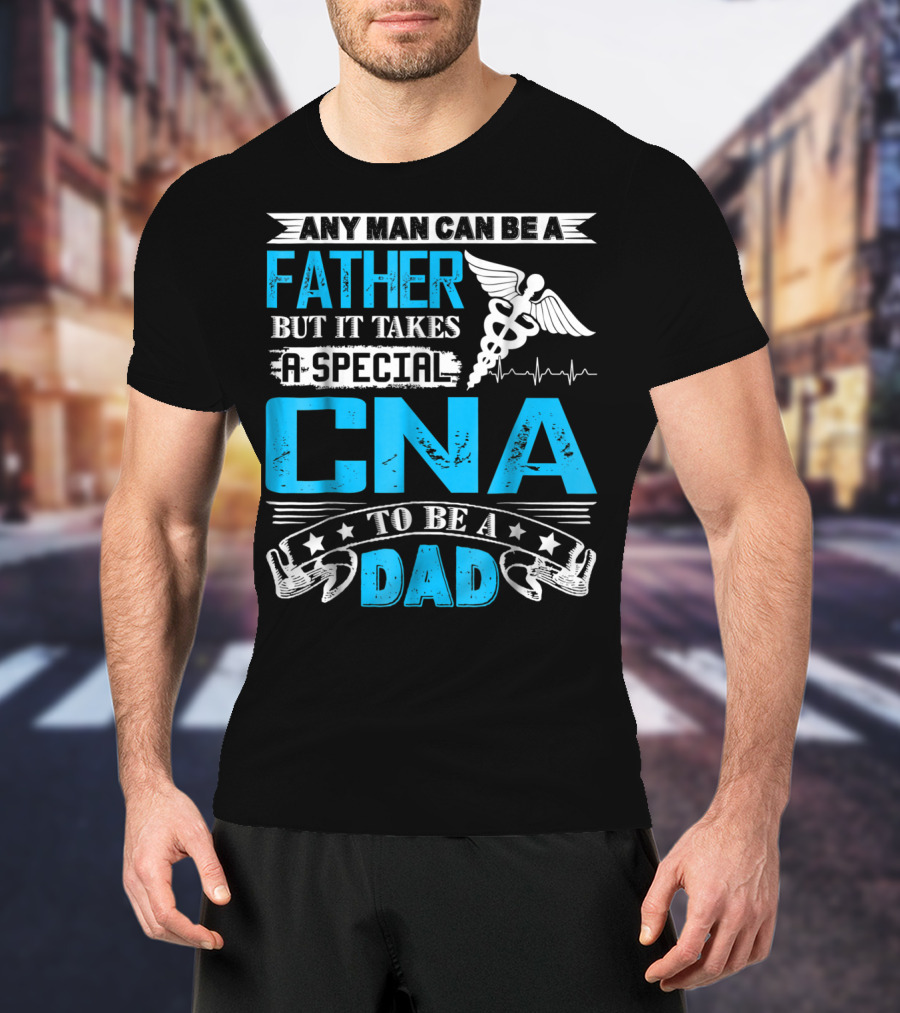 Any Man Can Be A Father But It Takes A Special CNA To Be A Dad T-Shirt