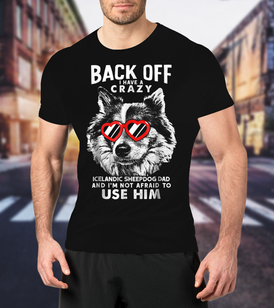 Back Off I Have A Crazy Icelandic Sheepdog Dad And I'm Not Afraid To Use Him T-Shirt