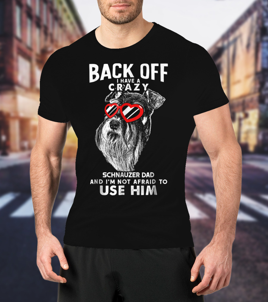 Back Off I Have A Crazy Schnauzer Dad And I'm Not Afraid To Use Him T-Shirt
