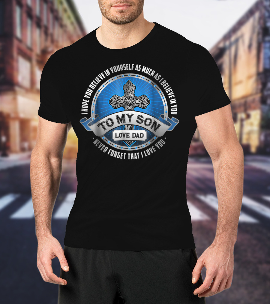 To My Son Love Dad I Hope You Believe In Yourself As Much As I Believe In You Never Forget That I Love You T-Shirt